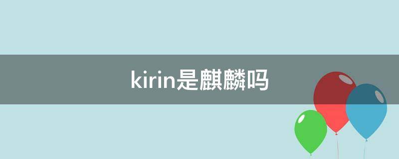 kirin是麒麟吗980和9000区别 kirin是麒麟吗