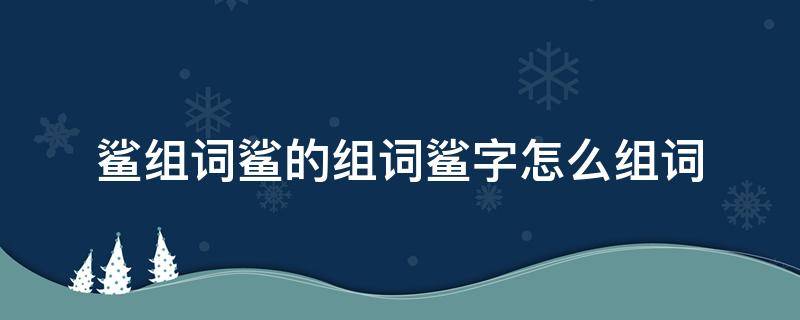 鲨的鲨组词 鲨组词鲨的组词鲨字怎么组词