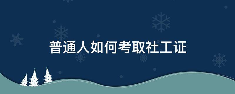 普通人如何考取社工证 普通人如何考取社工证要上课吗