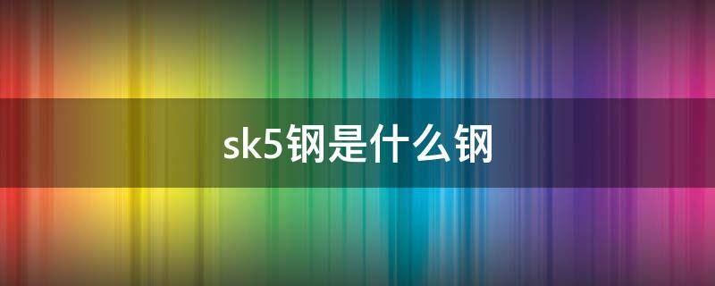 sk5钢是什么钢 sk5钢是什么材质的钢