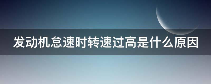 发动机怠速时转速过高是什么原因 发动机怠速时转速过高是什么原因造成的