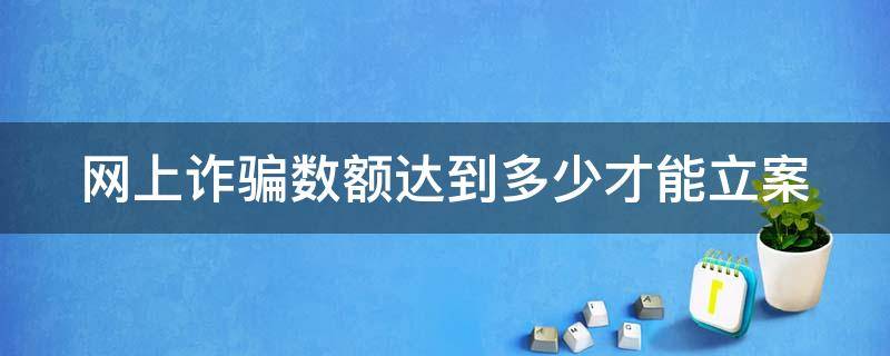 网上诈骗多少金额可以报案 网上诈骗数额达到多少才能立案