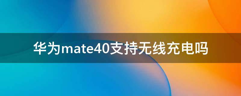 华为mate40能否支持无线充电 华为mate40支持无线充电吗