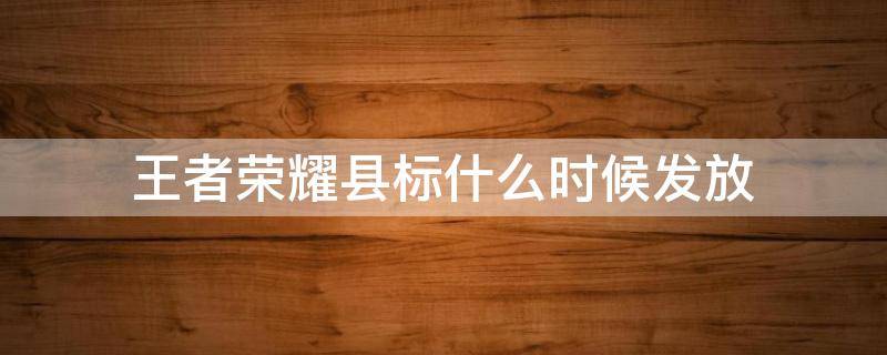 王者荣耀县标什么时候发放 王者荣耀县标什么时候发放?