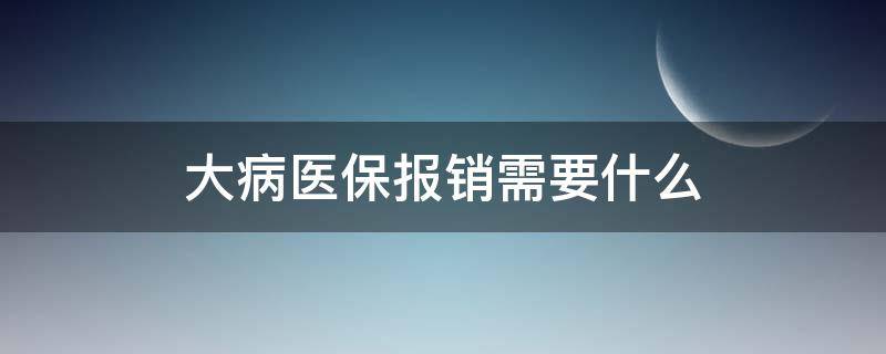 大病医保报销需要什么 大病医保报销需要什么资料