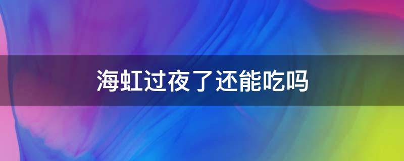 海虹过夜了还能吃吗 过夜的海虹可以吃吗?