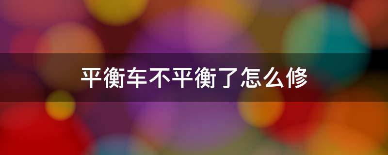 平衡车不平衡了怎么修复 平衡车不平衡了怎么修