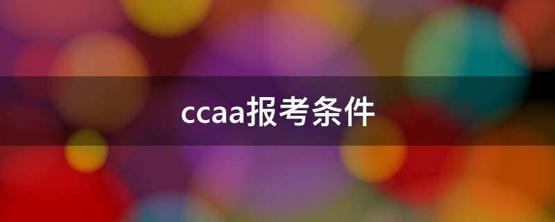 ccaa报考条件 ccaa报考条件 食品专业