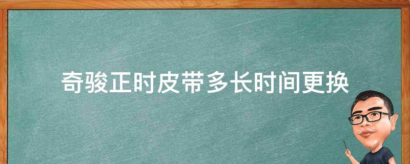 奇骏正时皮带多长时间更换 奇骏需要更换正时皮带吗