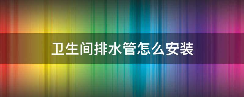 卫生间排水管怎么安装图片 卫生间排水管怎么安装