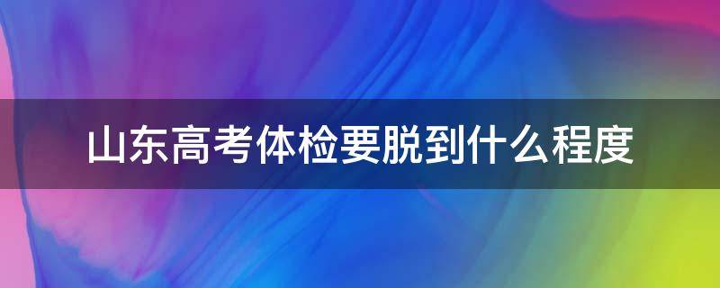 山东高考体检都体检什么 山东高考体检要脱到什么程度