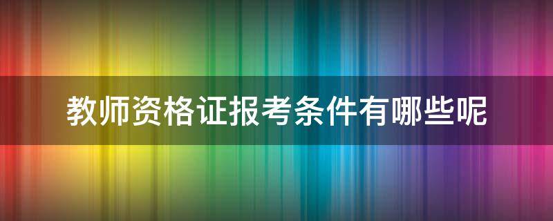 报考教师资格证的基本条件 教师资格证报考条件有哪些呢