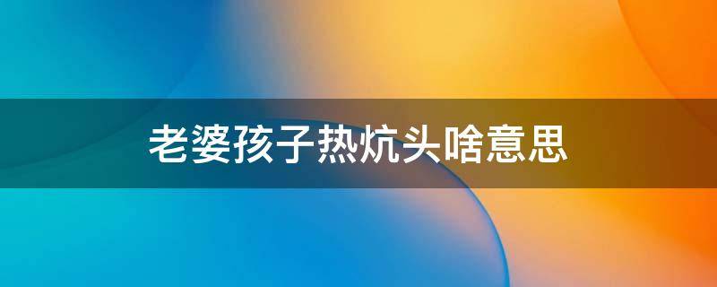 老婆孩子热炕头啥意思 什么叫老婆孩子热炕头