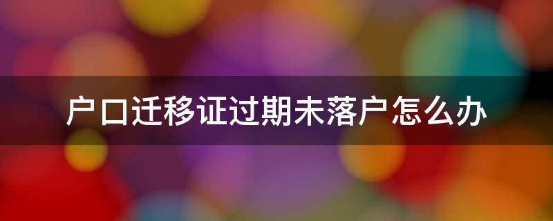 迁移证过期户口没落户怎么办 户口迁移证过期未落户怎么办