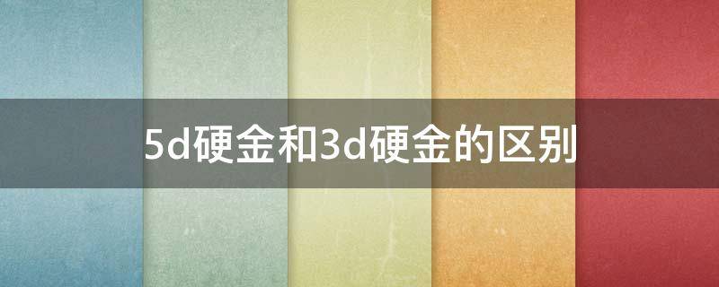 5d硬金和3d硬金的区别是什么 5d硬金和3d硬金的区别