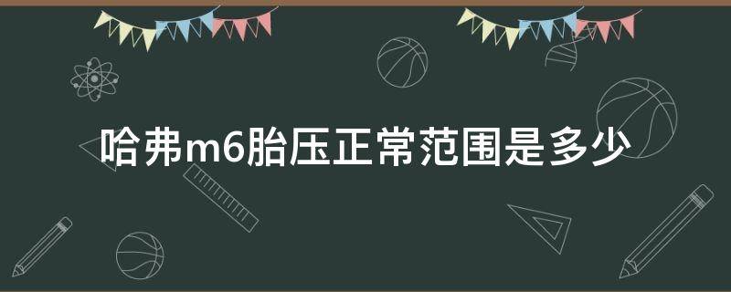 哈弗M6胎压多少正常范围 哈弗m6胎压正常范围是多少