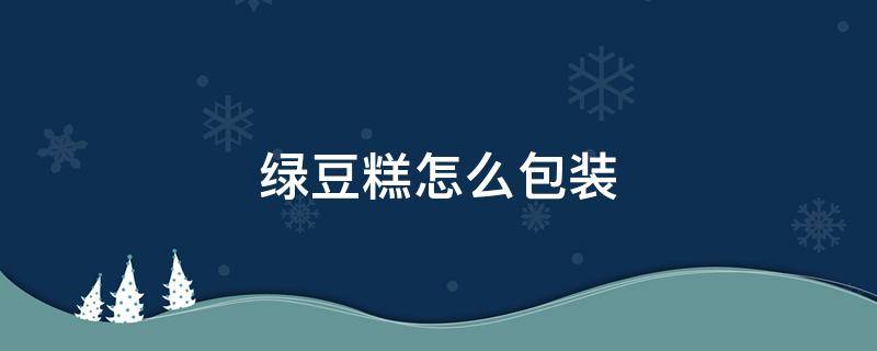 绿豆糕怎么包装不会有水汽 绿豆糕怎么包装