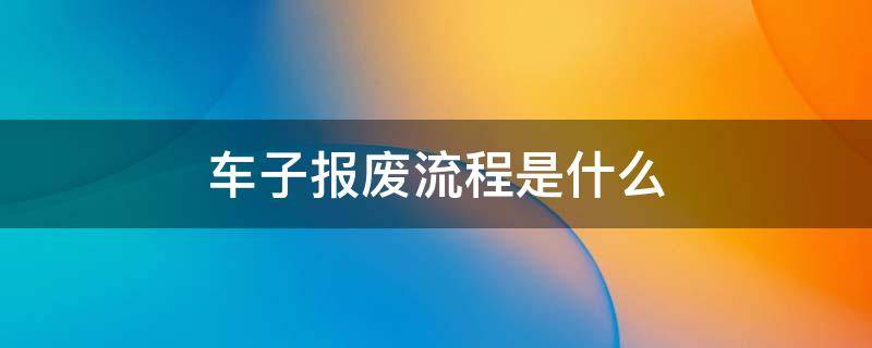 车子报废流程是什么 车子报废的流程是怎么样的