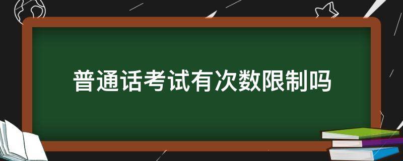 普通话考试有次数限制吗 普通话考试有限制吗一年能考几次