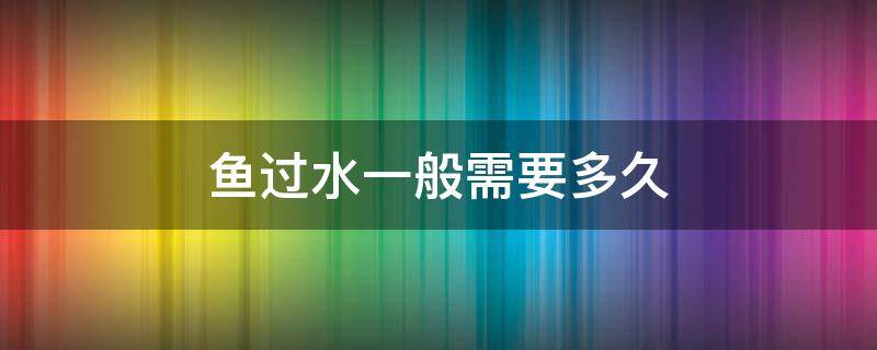 鱼过水一般需要多久 观赏鱼过水需要多长时间