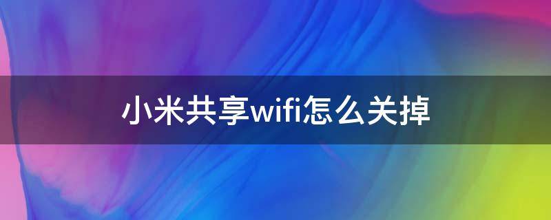 小米共享wifi如何关闭 小米共享wifi怎么关掉