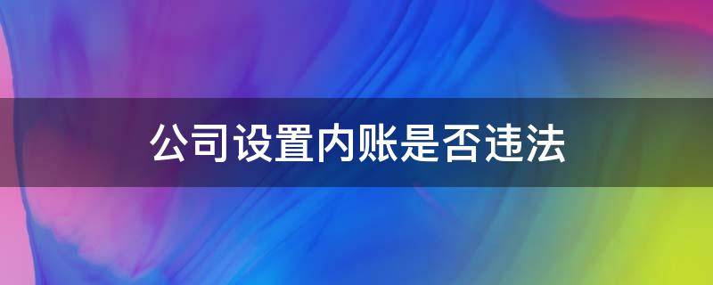 公司设置内账是否违法 公司内帐不清楚违法吗