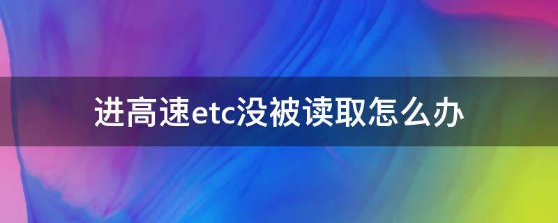 进高速etc没被读取怎么办 etc出高速老是读取不了