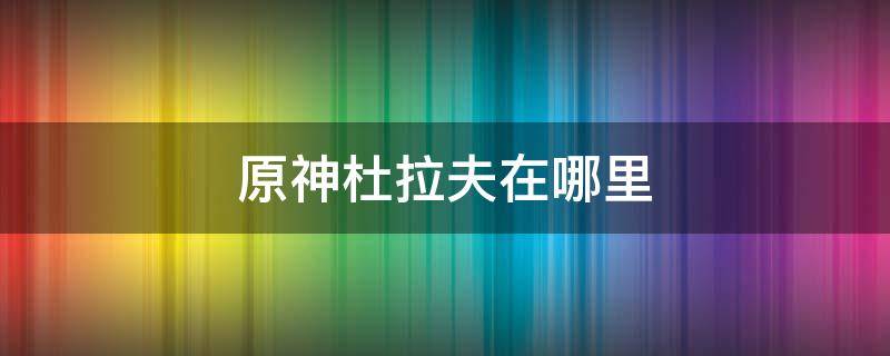 原神杜拉夫在哪里 原神杜拉夫在哪里卖肉