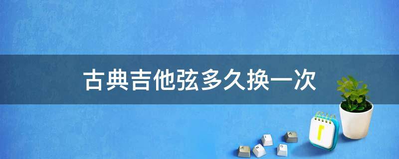 古典吉他弦多长时间换一次 古典吉他弦多久换一次