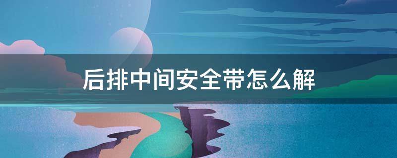 后排中间安全带怎么解 本田crv后排中间安全带怎么解