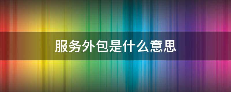 承接人力资源服务外包是什么意思 服务外包是什么意思