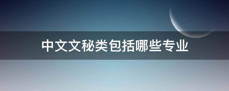 中文文秘类包括哪些专业 中文文秘大类专业