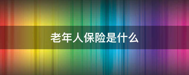 老年人保险是什么 老年人的保险叫什么