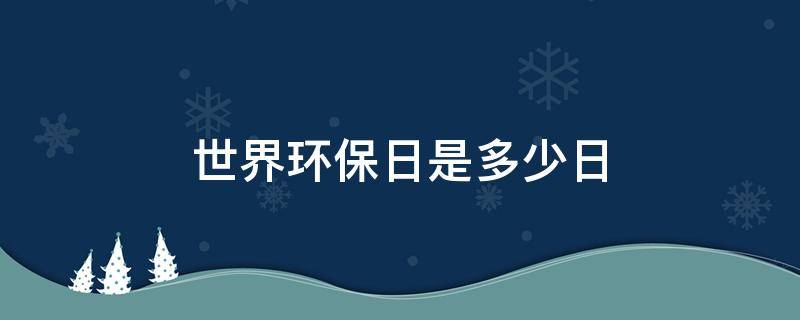 世界环保日是多少日 世界环保日是哪天?