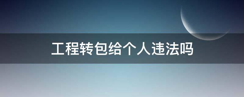 工程转包给个人属于违法吗 工程转包给个人违法吗