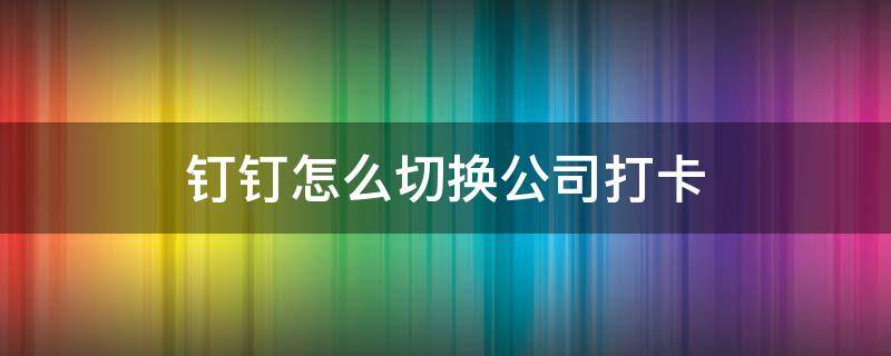 钉钉分公司怎么设置打卡 钉钉怎么切换公司打卡