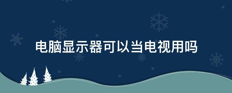 电脑显示器可以当电视用吗 普通电脑显示器可以当电视用吗