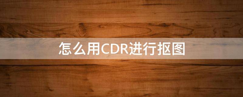 怎么用CDR进行抠图 cdr抠图怎么抠图