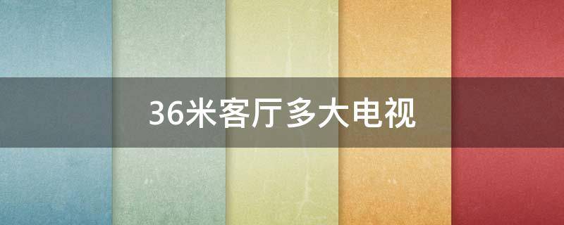 3.6米客厅多大电视 3.6米长客厅多大电视