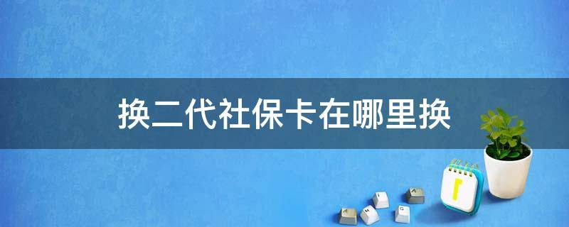 换二代社保卡在哪里换 二代社保怎么更换