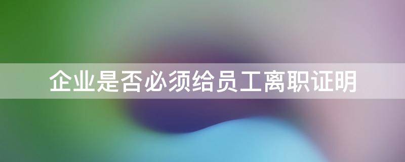 企业是否必须给员工离职证明 离职证明必须给员工吗