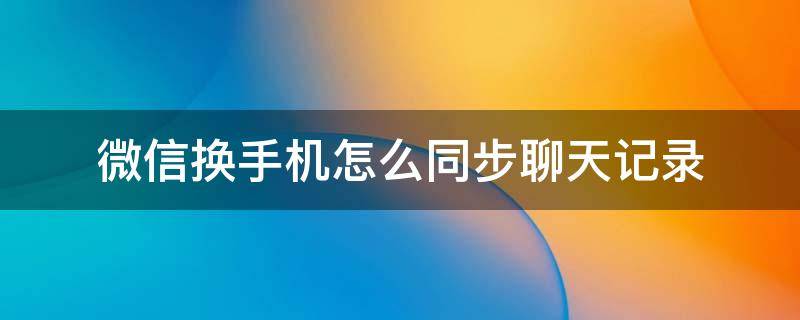 微信换手机怎么同步聊天记录 微信换手机了怎么同步聊天记录