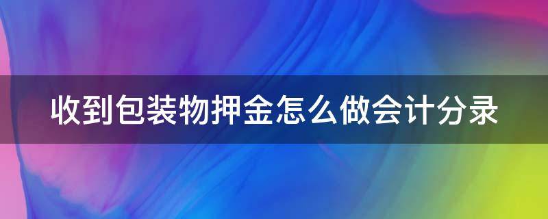 收到包装物押金怎么做会计分录 收到包装物的押金计入什么科目