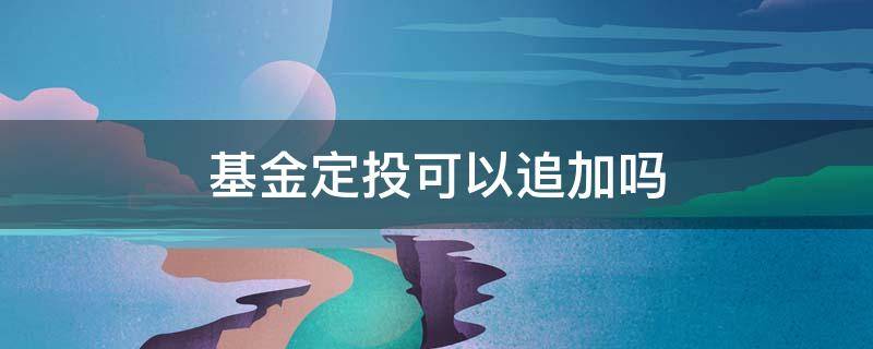 基金定投可以追加吗 基金定投追加购买是什么意思