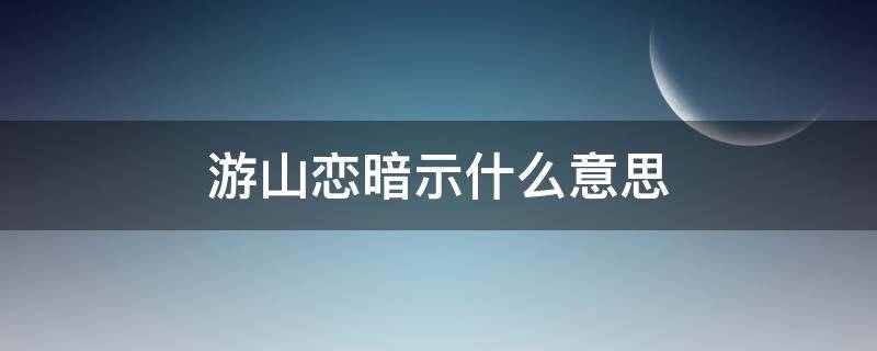 游山恋暗示什么意思 游山恋