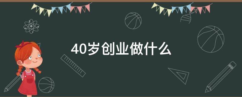 40岁创业做什么好 40岁创业做什么