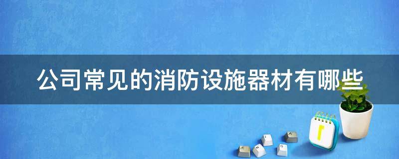 公司常见的消防设施器材有哪些 公司常见的消防设施器材