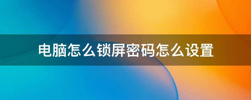 电脑怎么锁屏密码怎么设置时间 电脑怎么锁屏密码怎么设置