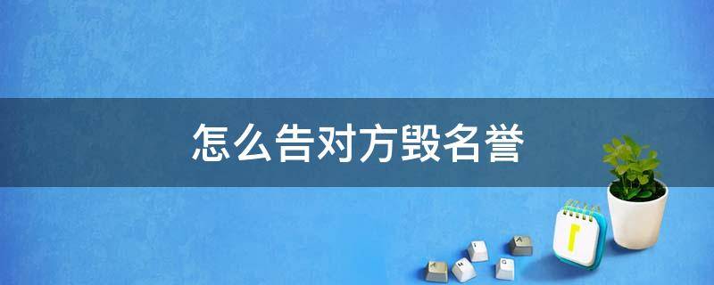 怎么告对方毁名誉 别人毁我名誉我该告他吗