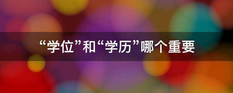 “学位”和“学历”哪个重要 学位和学历哪个重要些